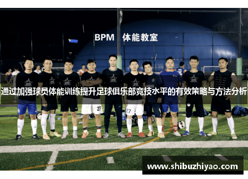 通过加强球员体能训练提升足球俱乐部竞技水平的有效策略与方法分析
