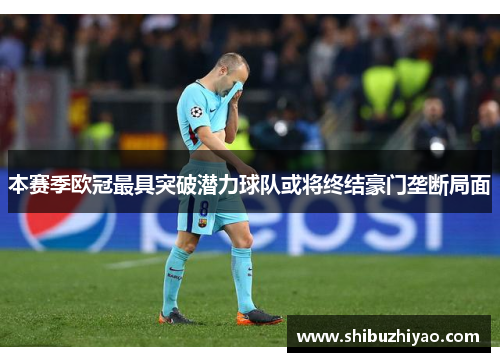 本赛季欧冠最具突破潜力球队或将终结豪门垄断局面