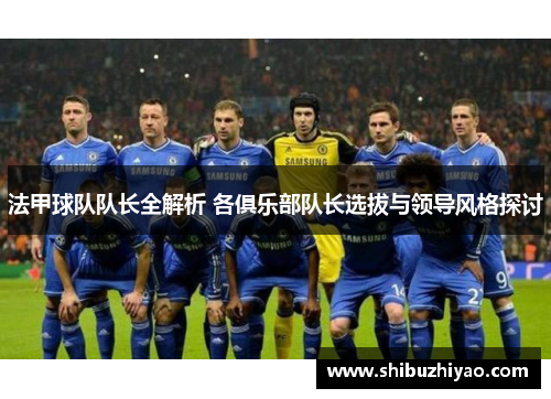 法甲球队队长全解析 各俱乐部队长选拔与领导风格探讨