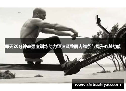 每天20分钟高强度训练助力塑造紧致肌肉线条与提升心肺功能