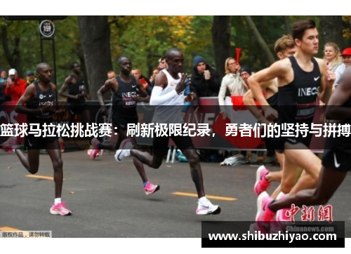 篮球马拉松挑战赛：刷新极限纪录，勇者们的坚持与拼搏
