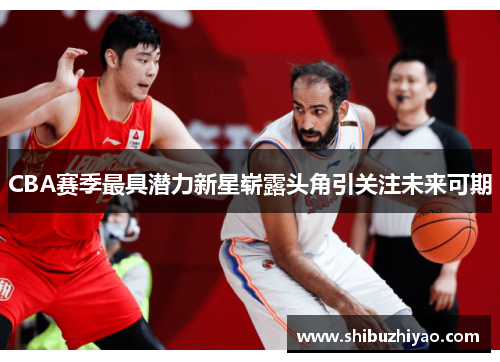 CBA赛季最具潜力新星崭露头角引关注未来可期