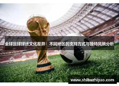 全球足球球迷文化差异：不同地区的支持方式与独特风貌分析