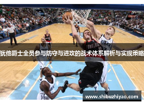 犹他爵士全员参与防守与进攻的战术体系解析与实现策略