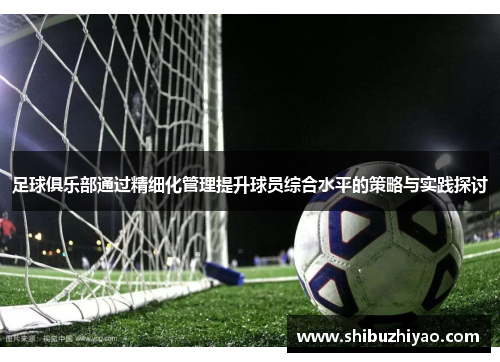 足球俱乐部通过精细化管理提升球员综合水平的策略与实践探讨