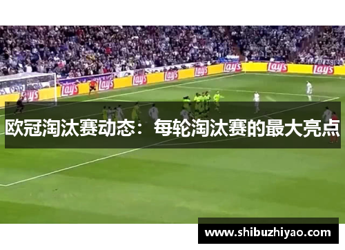 欧冠淘汰赛动态：每轮淘汰赛的最大亮点